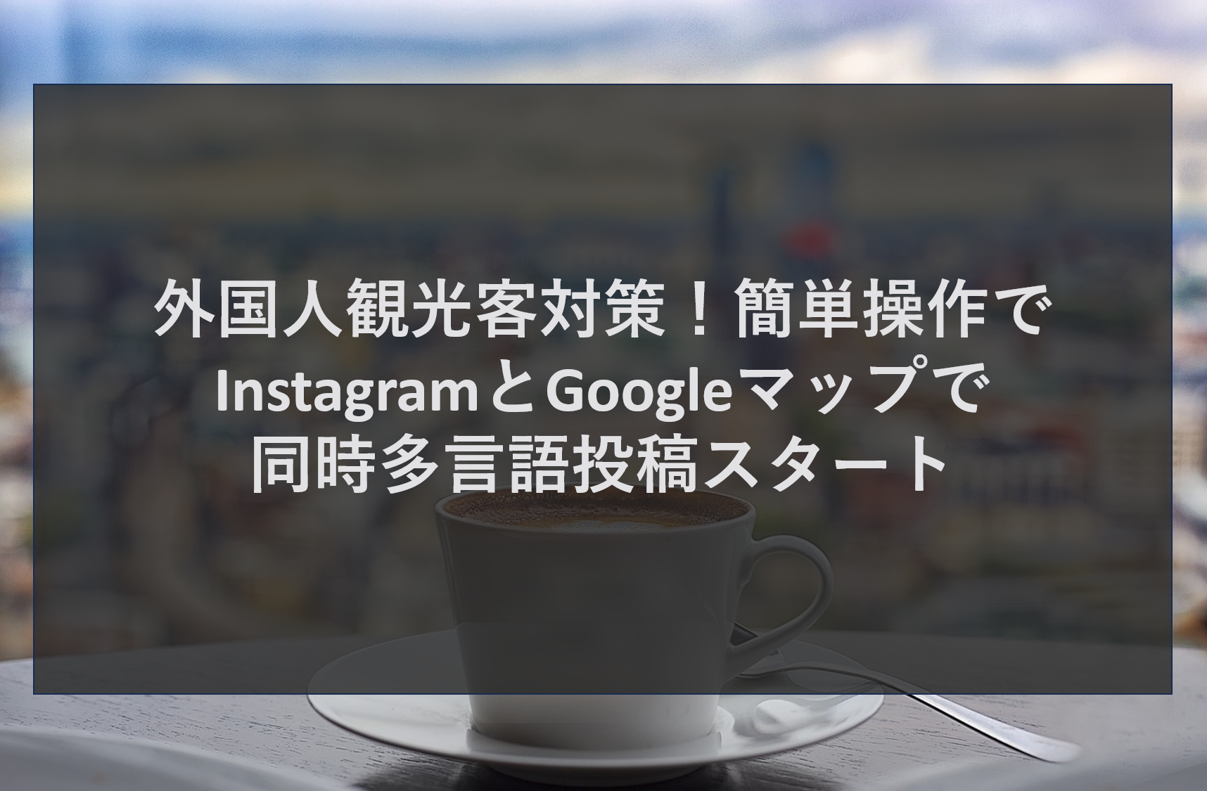 外国人観光客対策！簡単操作でInstagramとGoogleマップで同時多言語投稿スタート