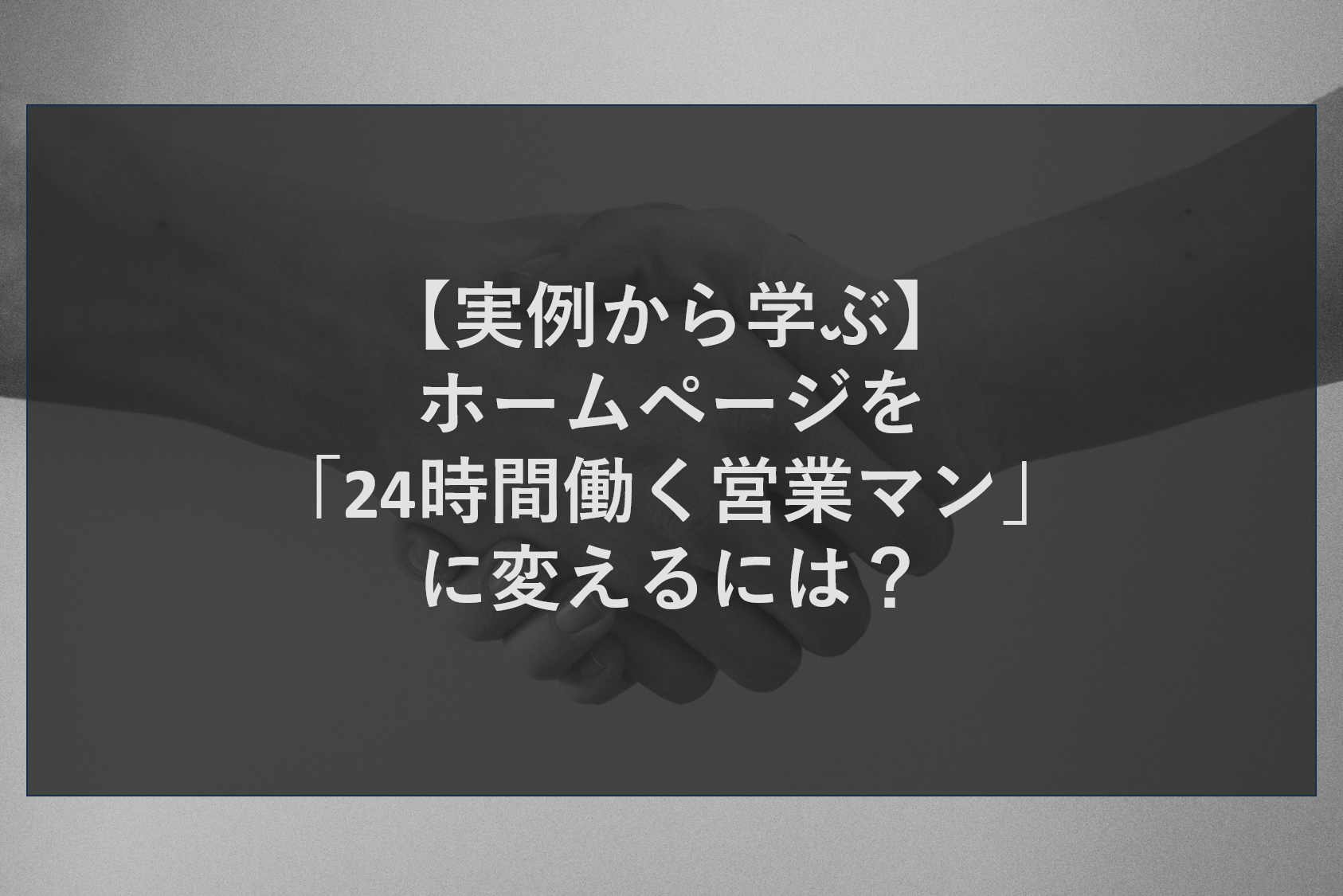 【実例から学ぶ】ホームページを「24時間働く営業マン」に変えるには？