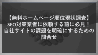 【無料ホームページ順位現状調査】SEO対策業者に依頼する前に必見！自社サイトの課題を明確にするための問合せ