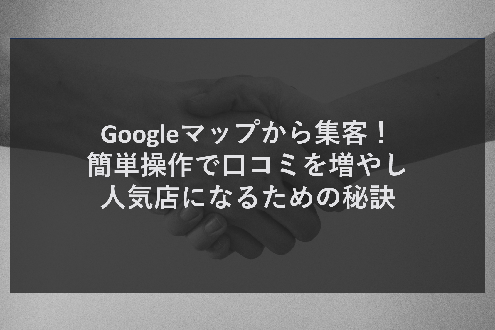 Googleマップから集客！簡単操作で口コミを増やし人気店になるための秘訣