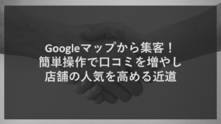 Googleマップから集客！簡単操作で口コミを増やし店舗の人気を高める近道