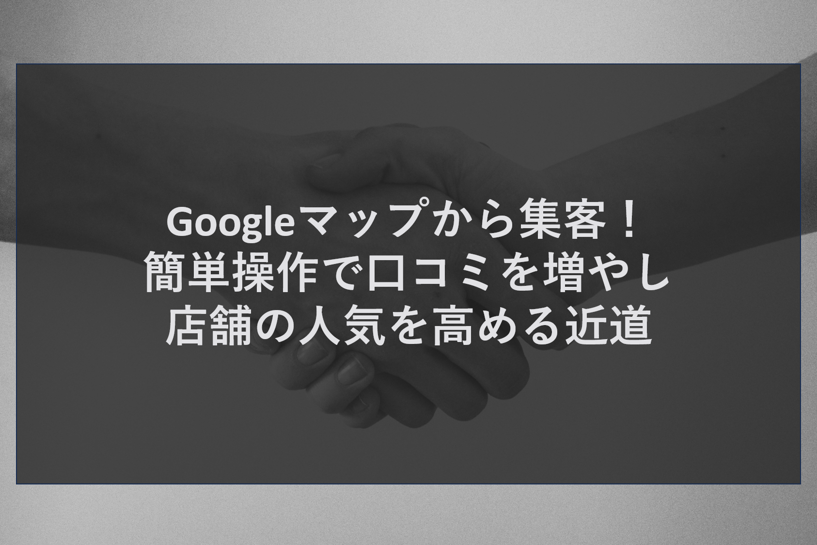 Googleマップから集客！簡単操作で口コミを増やし店舗の人気を高める近道
